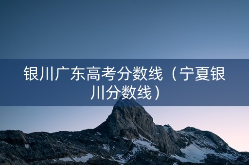 银川广东高考分数线（宁夏银川分数线）