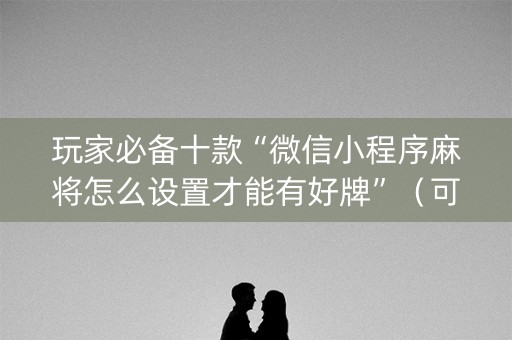 玩家必备十款“微信小程序麻将怎么设置才能有好牌”（可以设置输赢吗)