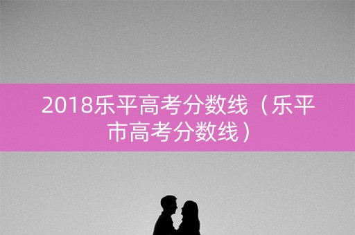 2018乐平高考分数线（乐平市高考分数线）