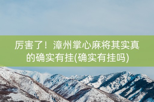 厉害了！漳州掌心麻将其实真的确实有挂(确实有挂吗)