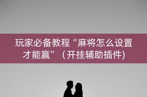 玩家必备教程“麻将怎么设置才能赢”（开挂辅助插件)