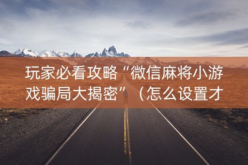 玩家必看攻略“微信麻将小游戏骗局大揭密”（怎么设置才能赢)