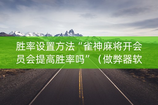 胜率设置方法“雀神麻将开会员会提高胜率吗”（做弊器软件下载)