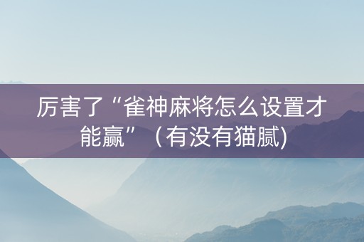 厉害了“雀神麻将怎么设置才能赢”（有没有猫腻)