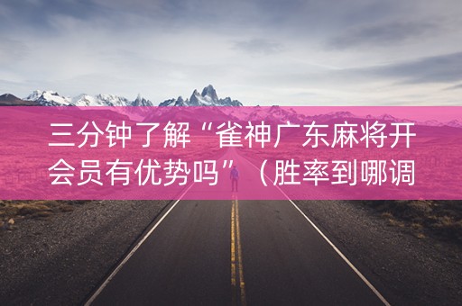 三分钟了解“雀神广东麻将开会员有优势吗”（胜率到哪调)