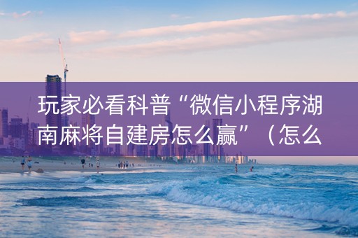 玩家必看科普“微信小程序湖南麻将自建房怎么赢”（怎么能调好牌)