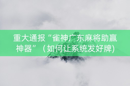 重大通报“雀神广东麻将助赢神器”（如何让系统发好牌)