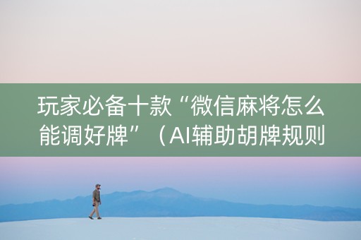玩家必备十款“微信麻将怎么能调好牌”（AI辅助胡牌规则)