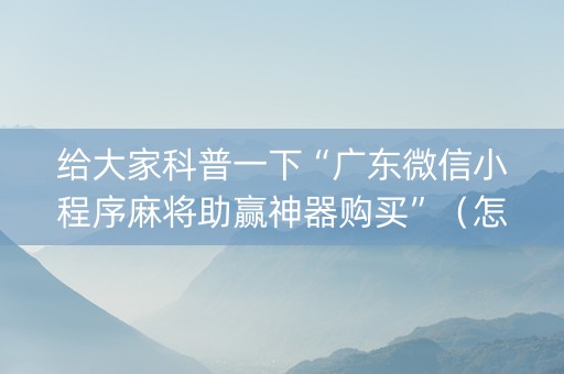 给大家科普一下“广东微信小程序麻将助赢神器购买”（怎么设置能有好牌)