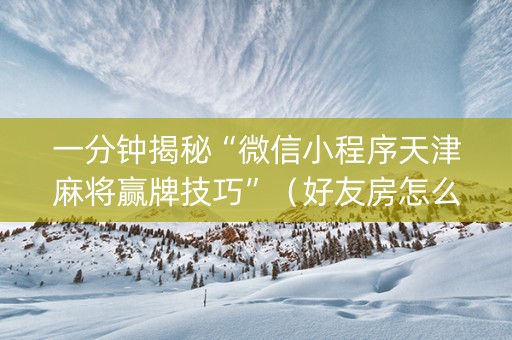 一分钟揭秘“微信小程序天津麻将赢牌技巧”（好友房怎么才能赢)