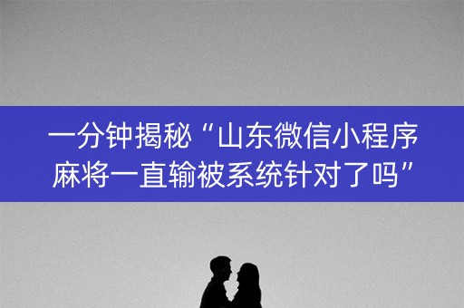 一分钟揭秘“山东微信小程序麻将一直输被系统针对了吗”（必赢神器)