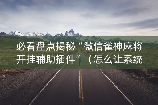 必看盘点揭秘“微信雀神麻将开挂辅助插件”（怎么让系统给自己好牌)