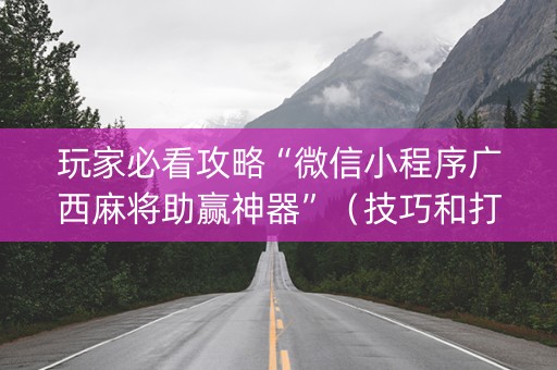 玩家必看攻略“微信小程序广西麻将助赢神器”（技巧和打好牌方法)