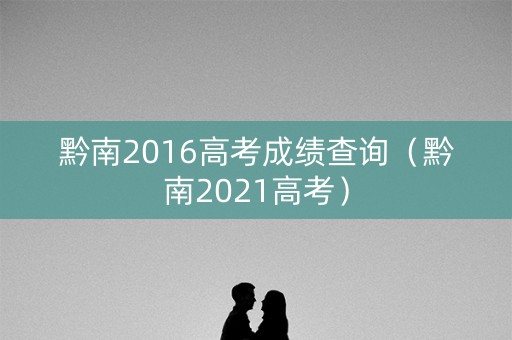 黔南2016高考成绩查询（黔南2021高考）