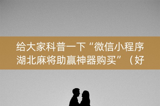 给大家科普一下“微信小程序湖北麻将助赢神器购买”（好友房怎么才能赢)
