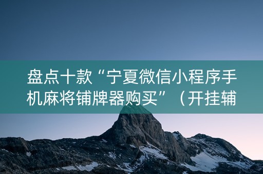 盘点十款“宁夏微信小程序手机麻将铺牌器购买”（开挂辅助器脚本)