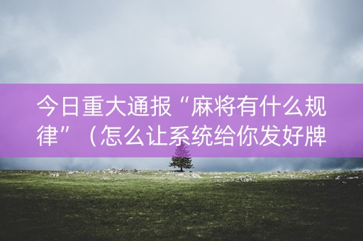 今日重大通报“麻将有什么规律”（怎么让系统给你发好牌)