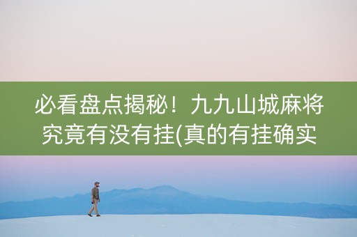 必看盘点揭秘！九九山城麻将究竟有没有挂(真的有挂确实有挂)