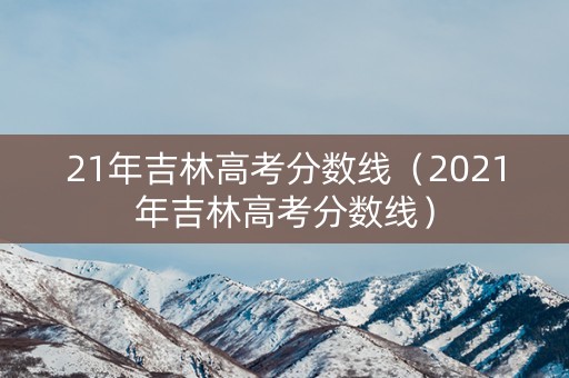 21年吉林高考分数线（2021年吉林高考分数线）