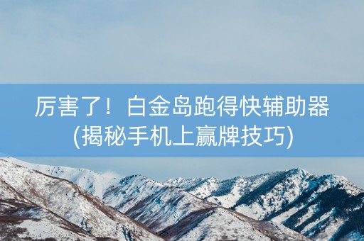 厉害了！白金岛跑得快辅助器(揭秘手机上赢牌技巧)