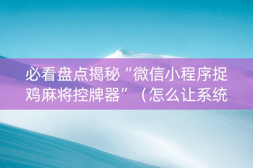 必看盘点揭秘“微信小程序捉鸡麻将控牌器”（怎么让系统给你发好牌)