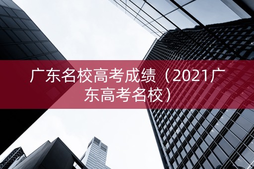 广东名校高考成绩（2021广东高考名校）