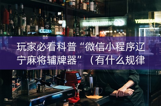 玩家必看科普“微信小程序辽宁麻将辅牌器”（有什么规律)