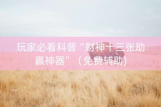 玩家必看科普“财神十三张助赢神器”（免费辅助)