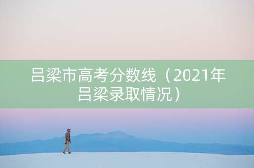 吕梁市高考分数线（2021年吕梁录取情况）