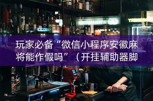 玩家必备“微信小程序安徽麻将能作假吗”（开挂辅助器脚本)