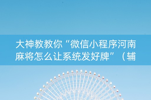 大神教教你“微信小程序河南麻将怎么让系统发好牌”（辅助器下载)