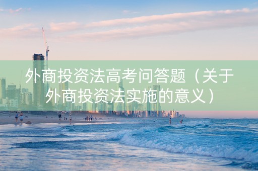 外商投资法高考问答题（关于外商投资法实施的意义）