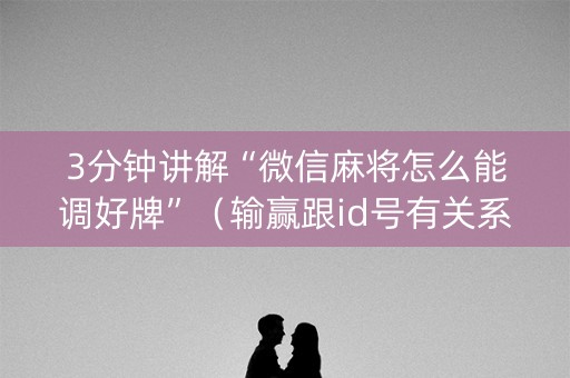 3分钟讲解“微信麻将怎么能调好牌”（输赢跟id号有关系吗)