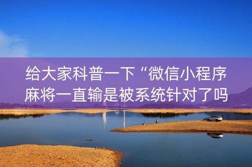 给大家科普一下“微信小程序麻将一直输是被系统针对了吗”（为什么有人一直赢)