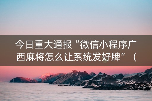 今日重大通报“微信小程序广西麻将怎么让系统发好牌”（开挂辅助器插件)