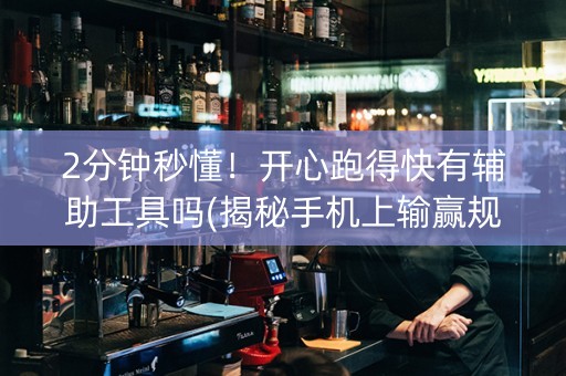 2分钟秒懂！开心跑得快有辅助工具吗(揭秘手机上输赢规律)