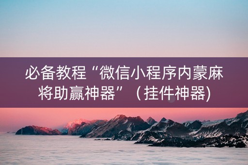 必备教程“微信小程序内蒙麻将助赢神器”（挂件神器)