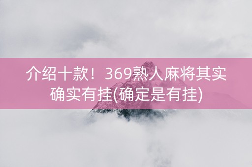 介绍十款！369熟人麻将其实确实有挂(确定是有挂)