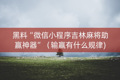 黑料“微信小程序吉林麻将助赢神器”（输赢有什么规律)