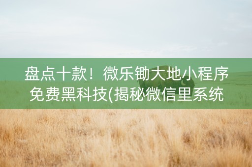 盘点十款！微乐锄大地小程序免费黑科技(揭秘微信里系统发好牌)