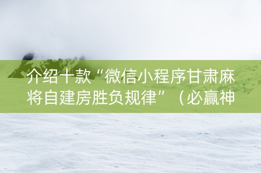 介绍十款“微信小程序甘肃麻将自建房胜负规律”（必赢神器辅助器)