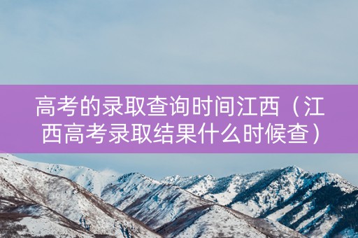 高考的录取查询时间江西（江西高考录取结果什么时候查）