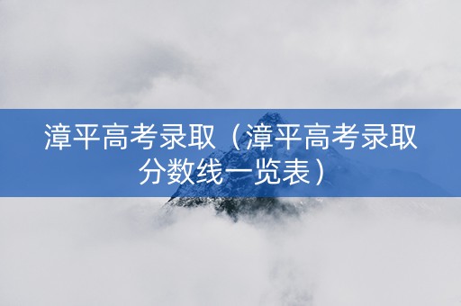 漳平高考录取（漳平高考录取分数线一览表）