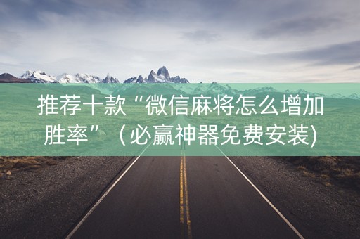 推荐十款“微信麻将怎么增加胜率”（必赢神器免费安装)