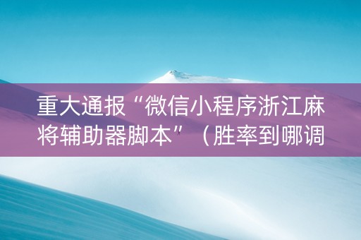 重大通报“微信小程序浙江麻将辅助器脚本”（胜率到哪调)