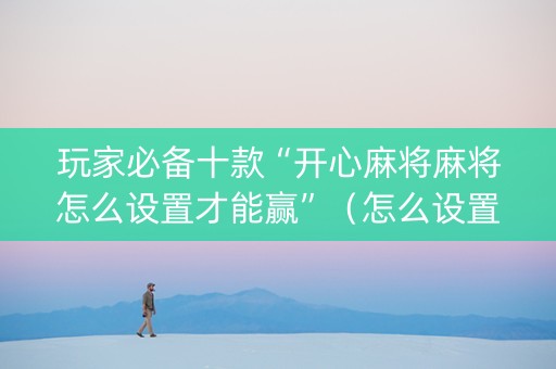 玩家必备十款“开心麻将麻将怎么设置才能赢”（怎么设置才能赢)