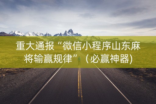 重大通报“微信小程序山东麻将输赢规律”（必赢神器)