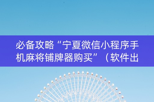必备攻略“宁夏微信小程序手机麻将铺牌器购买”（软件出售)