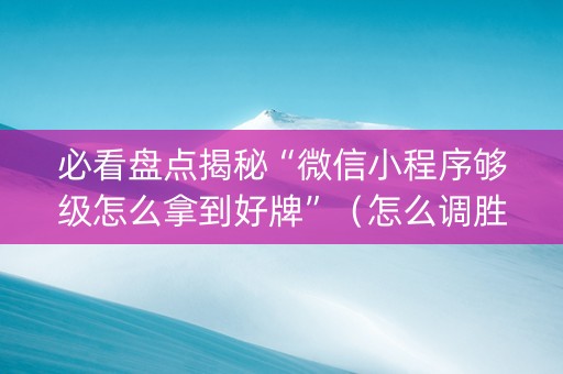 必看盘点揭秘“微信小程序够级怎么拿到好牌”（怎么调胜率)