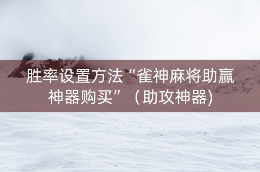 胜率设置方法“雀神麻将助赢神器购买”（助攻神器)